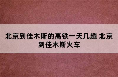 北京到佳木斯的高铁一天几趟 北京到佳木斯火车